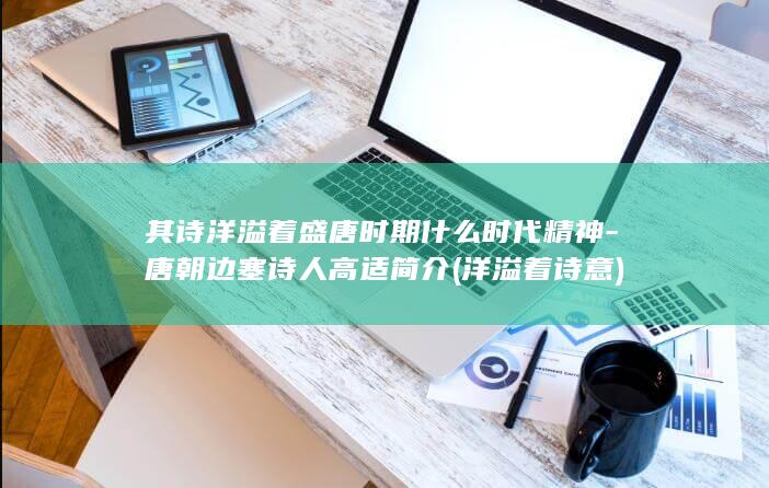其诗洋溢着盛唐时期什么时代精神-唐朝边塞诗人高适简介 (洋溢着诗意)(图1)