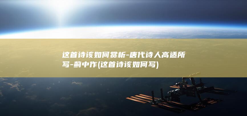 这首诗该如何赏析-唐代诗人高适所写-蓟中作 (这首诗该如何写)(图1)