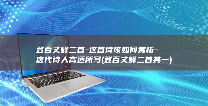 登百丈峰二首-这首诗该如何赏析-唐代诗人高适所写 (登百丈峰二首其一)(图1)