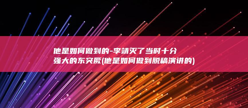 他是如何做到的-李靖灭了当时十分强大的东突厥 (他是如何做到脱稿演讲的)(图1)