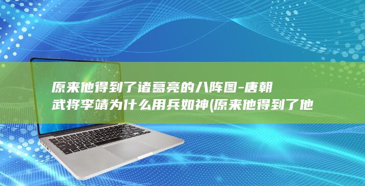 原来他得到了诸葛亮的八阵图-唐朝武将李靖为什么用兵如神 (原来他得到了他的帮助)(图1)