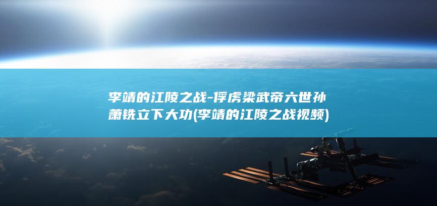 李靖的江陵之战-俘虏梁武帝六世孙萧铣立下大功 (李靖的江陵之战视频)(图1)