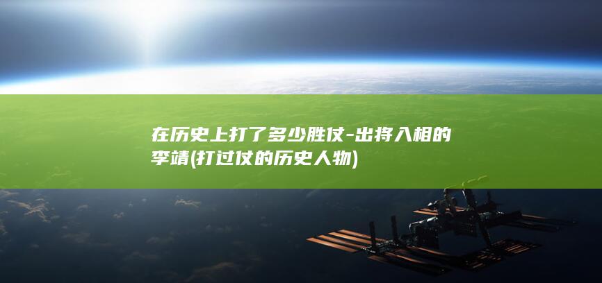 在历史上打了多少胜仗-出将入相的李靖 (打过仗的历史人物)(图1)