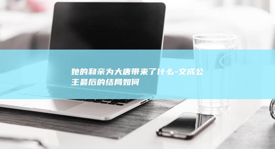 她的和亲为大唐带来了什么-文成公主最后的结局如何(图1)