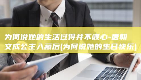 为何说她的生活过得并不顺心-唐朝文成公主入藏后 (为何说她的生日快乐)(图1)