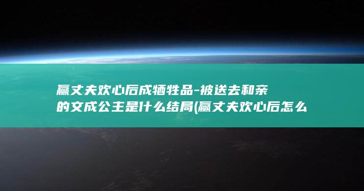 赢丈夫欢心后成牺牲品-被送去和亲的文成公主是什么结局 (赢丈夫欢心后怎么说)(图1)