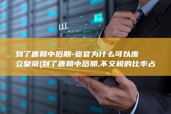到了唐朝中后期-宦官为什么可以废立皇帝 (到了唐朝中后期,不交税的比率占70%以上)(图1)