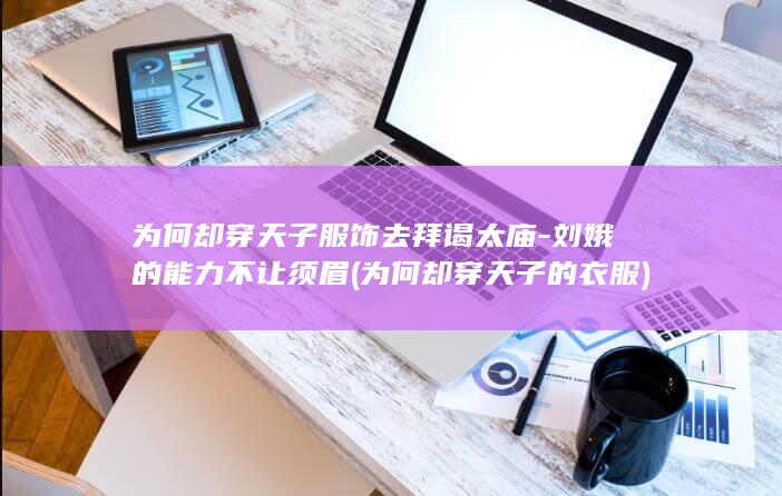 为何却穿天子服饰去拜谒太庙-刘娥的能力不让须眉 (为何却穿天子的衣服)(图1)