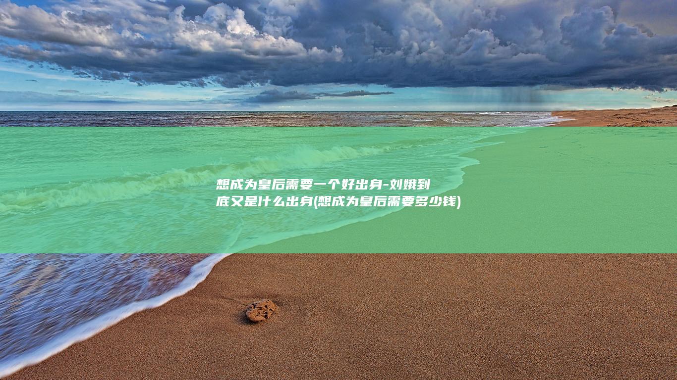 想成为皇后需要一个好出身-刘娥到底又是什么出身 (想成为皇后需要多少钱)(图1)