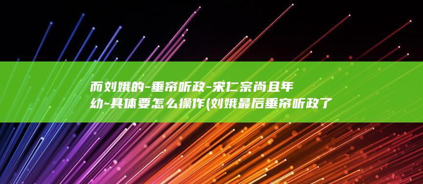 而刘娥的-垂帘听政-宋仁宗尚且年幼-具体要怎么操作 (刘娥最后垂帘听政了吗)(图1)