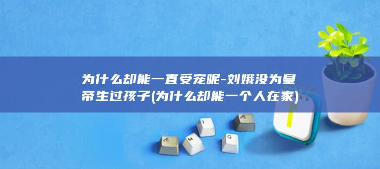 为什么却能一直受宠呢-刘娥没为皇帝生过孩子 (为什么却能一个人在家)(图1)