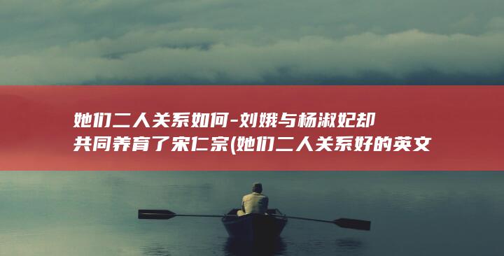 她们二人关系如何-刘娥与杨淑妃却共同养育了宋仁宗 (她们二人关系好的英文)(图1)