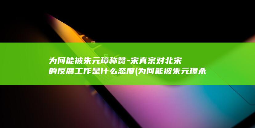 为何能被朱元璋称赞-宋真宗对北宋的反腐工作是什么态度 (为何能被朱元璋杀死)(图1)