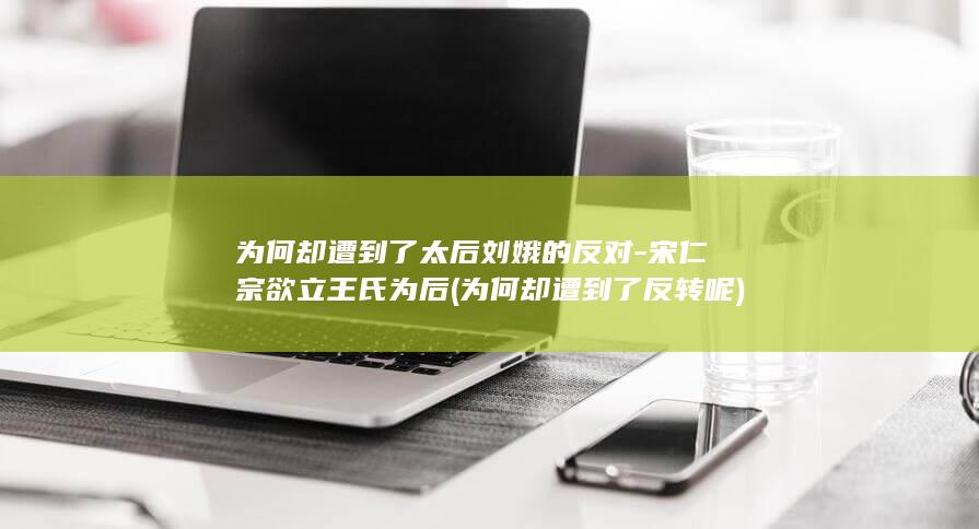 为何却遭到了太后刘娥的反对-宋仁宗欲立王氏为后 (为何却遭到了反转呢)(图1)