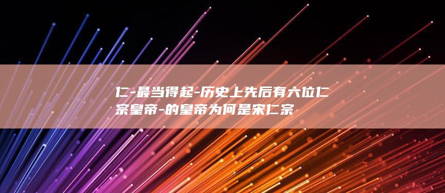仁-最当得起-历史上先后有六位仁宗皇帝-的皇帝为何是宋仁宗(图1)