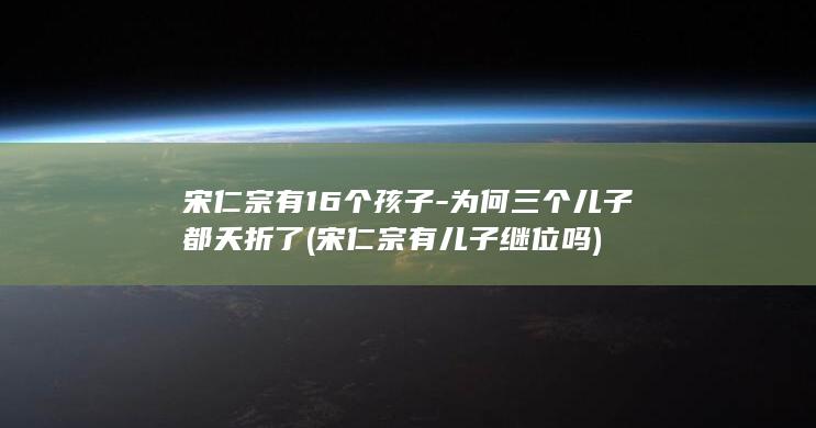 宋仁宗有16个孩子-为何三个儿子都夭折了 (宋仁宗有儿子继位吗)(图1)