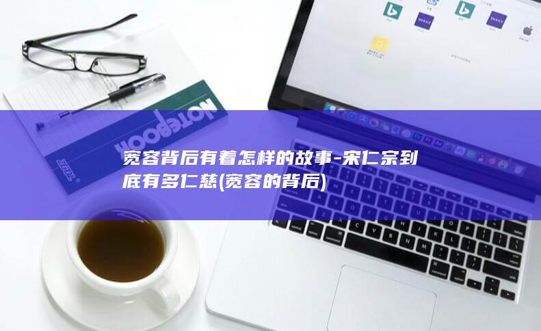 宽容背后有着怎样的故事-宋仁宗到底有多仁慈 (宽容的背后)(图1)
