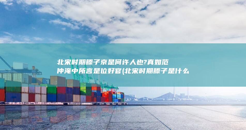 北宋时期滕子京是何许人也?真如范仲淹中所言是位好官 (北宋时期滕子是什么人)(图1)