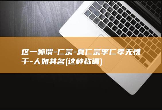 这一称谓-仁宗-夏仁宗李仁孝无愧于-人如其名 (这种称谓)(图1)