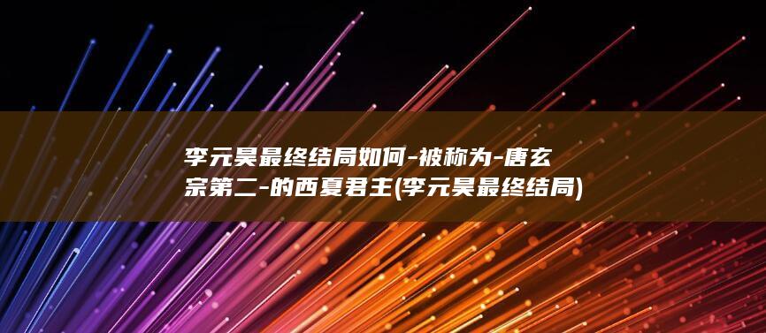 李元昊最终结局如何-被称为-唐玄宗第二-的西夏君主 (李元昊最终结局)(图1)