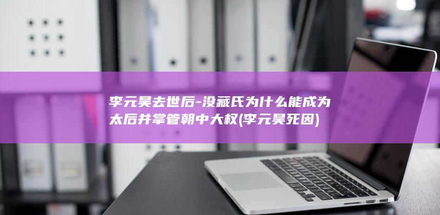 李元昊去世后-没藏氏为什么能成为太后并掌管朝中大权 (李元昊死因)(图1)