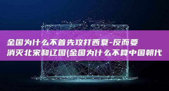 金国为什么不首先攻打西夏-反而要消灭北宋和辽国 (金国为什么不算中国朝代)(图1)
