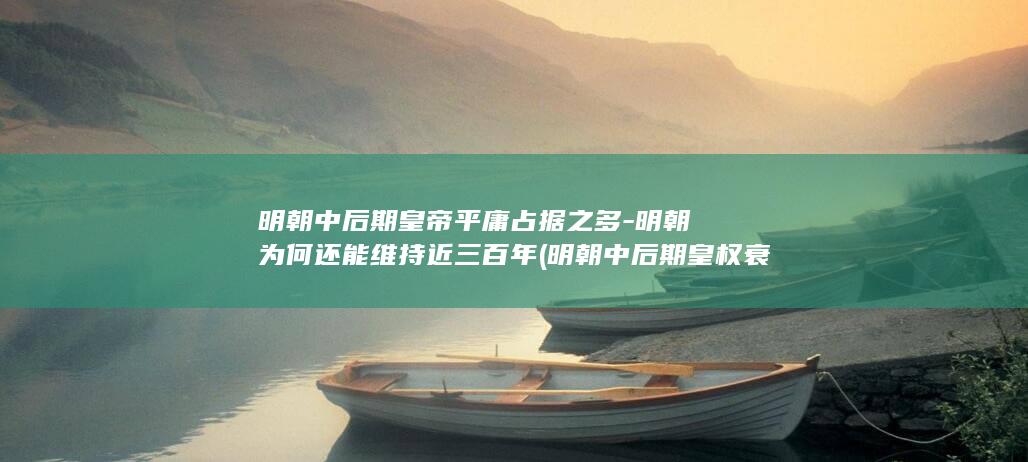 明朝中后期皇帝平庸占据之多-明朝为何还能维持近三百年 (明朝中后期皇权衰落还是增强)(图1)