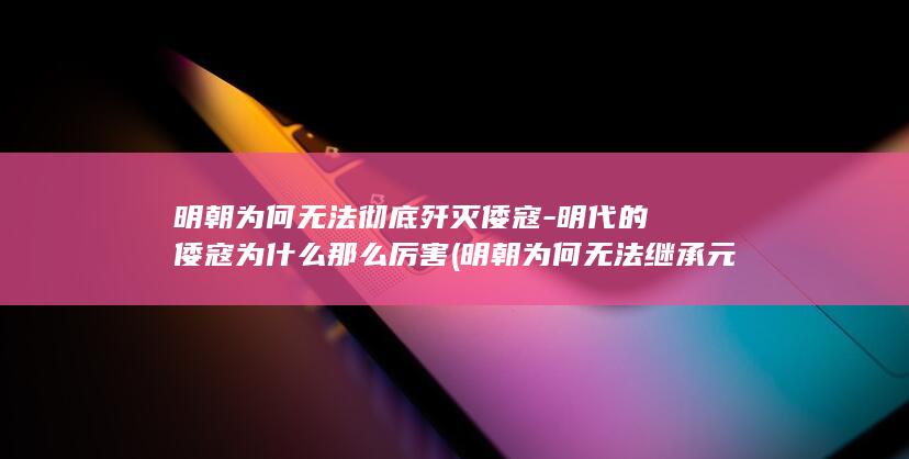 明朝为何无法彻底歼灭倭寇-明代的倭寇为什么那么厉害 (明朝为何无法继承元朝版图疆域)(图1)