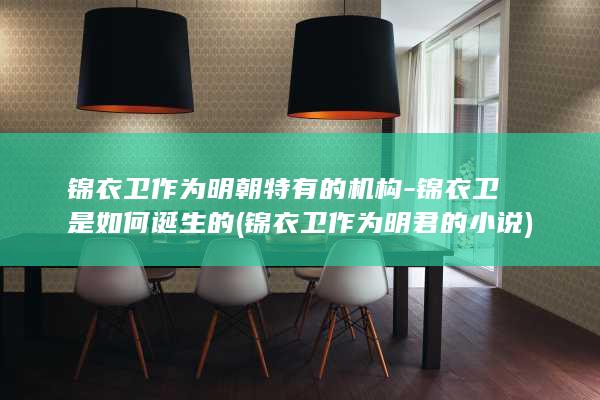 锦衣卫作为明朝特有的机构-锦衣卫是如何诞生的 (锦衣卫作为明君的小说)(图1)