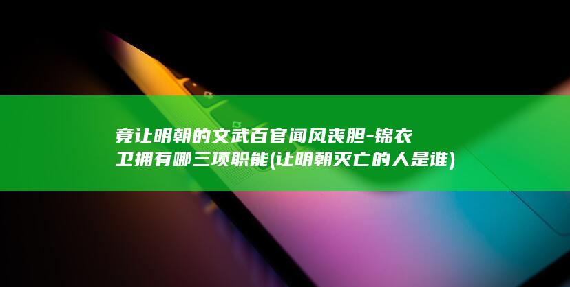 竟让明朝的文武百官闻风丧胆-锦衣卫拥有哪三项职能 (让明朝灭亡的人是谁)(图1)