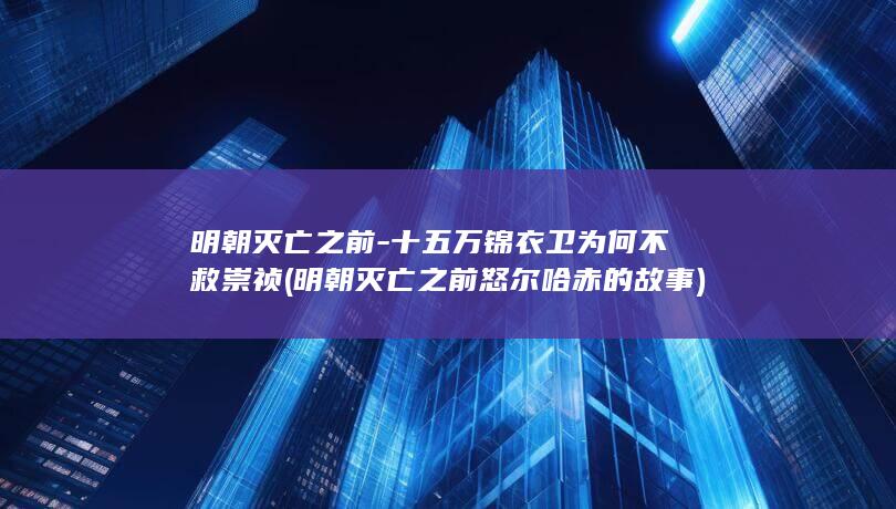 明朝灭亡之前-十五万锦衣卫为何不救崇祯 (明朝灭亡之前怒尔哈赤的故事)(图1)