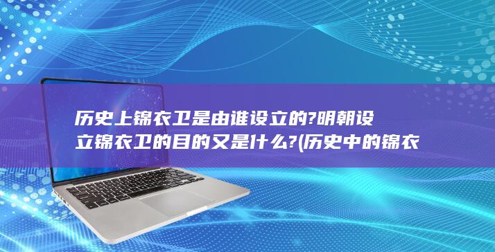历史上锦衣卫是由谁设立的?明朝设立锦衣卫的目的又是什么? (历史中的锦衣卫)(图1)