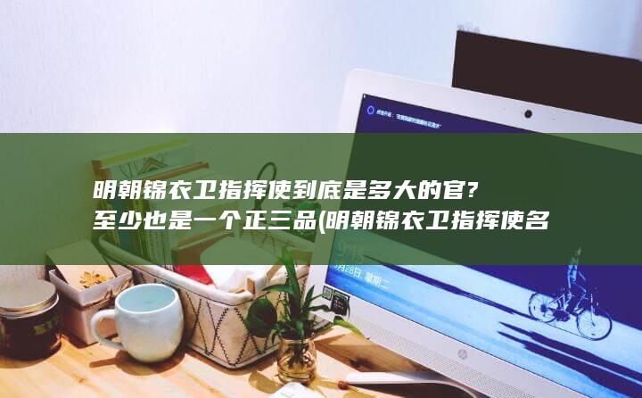 明朝锦衣卫指挥使到底是多大的官?至少也是一个正三品 (明朝锦衣卫指挥使名单)(图1)