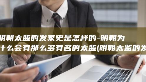 明朝太监的发家史是怎样的-明朝为什么会有那么多有名的太监 (明朝太监的发展)(图1)