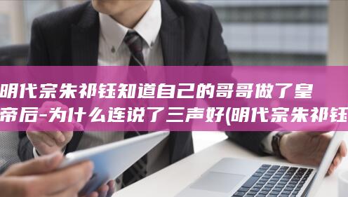 明代宗朱祁钰知道自己的哥哥做了皇帝后-为什么连说了三声好 (明代宗朱祁钰简介)(图1)