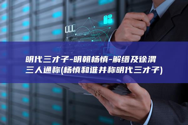 明代三才子-明朝杨慎-解缙及徐渭三人通称 (杨慎和谁并称明代三才子)(图1)