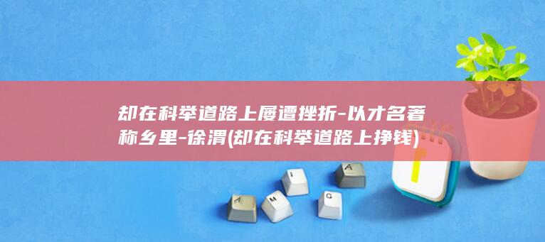 却在科举道路上屡遭挫折-以才名著称乡里-徐渭 (却在科举道路上挣钱)(图1)