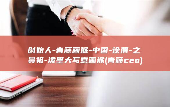 创始人-青藤画派-中国-徐渭-之鼻祖-泼墨大写意画派 (青藤ceo)(图1)