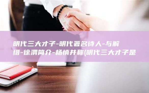 明代三大才子-明代著名诗人-与解缙-徐渭简介-杨慎并称 (明代三大才子是哪三位)(图1)