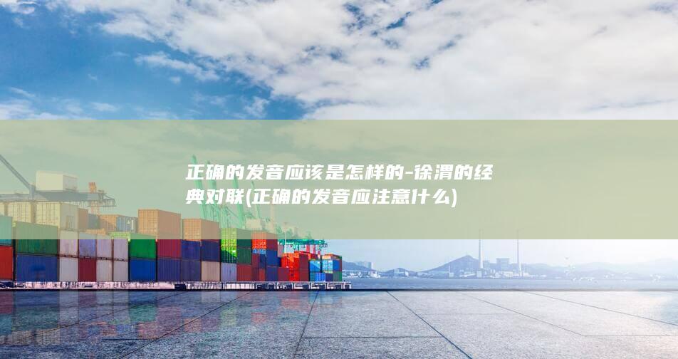 正确的发音应该是怎样的-徐渭的经典对联 (正确的发音应注意什么)(图1)