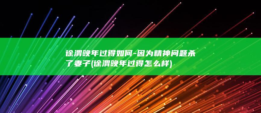 徐渭晚年过得如何-因为精神问题杀了妻子 (徐渭晚年过得怎么样)(图1)