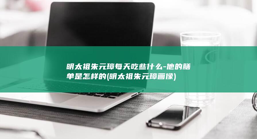 明太祖朱元璋每天吃些什么-他的膳单是怎样的 (明太祖朱元璋画像)(图1)