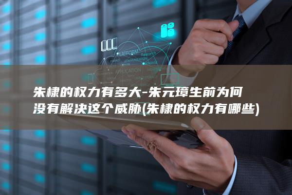 朱棣的权力有多大-朱元璋生前为何没有解决这个威胁 (朱棣的权力有哪些)(图1)