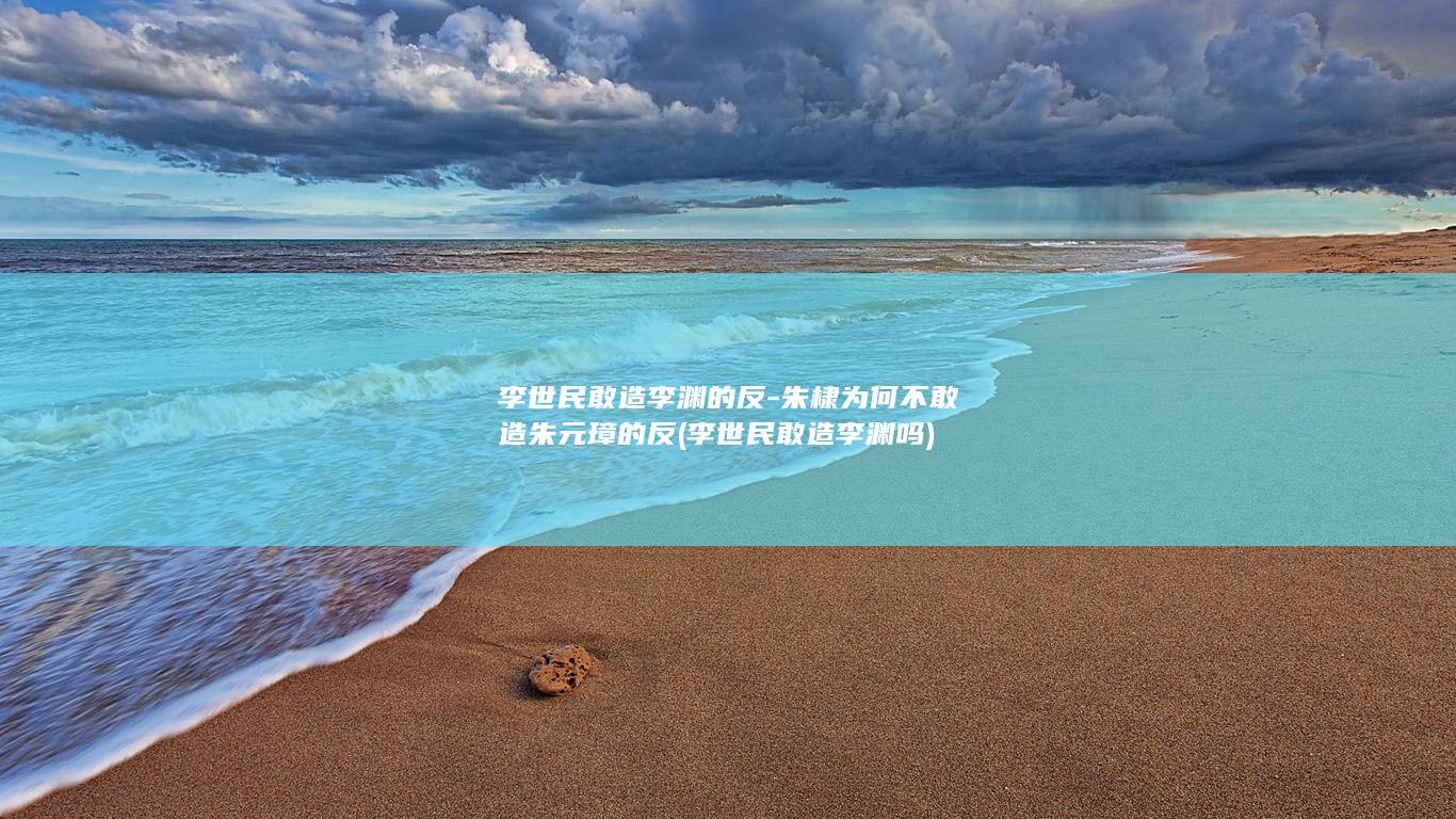 李世民敢造李渊的反-朱棣为何不敢造朱元璋的反 (李世民敢造李渊吗)(图1)