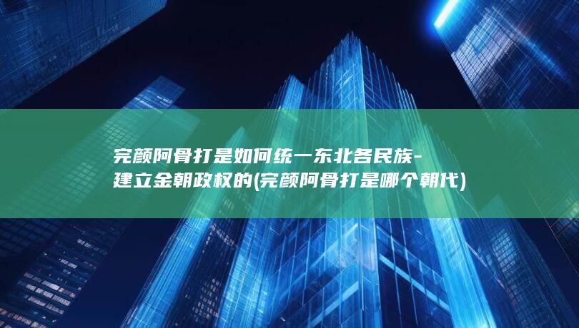 完颜阿骨打是如何统一东北各民族-建立金朝政权的 (完颜阿骨打是哪个朝代)(图1)