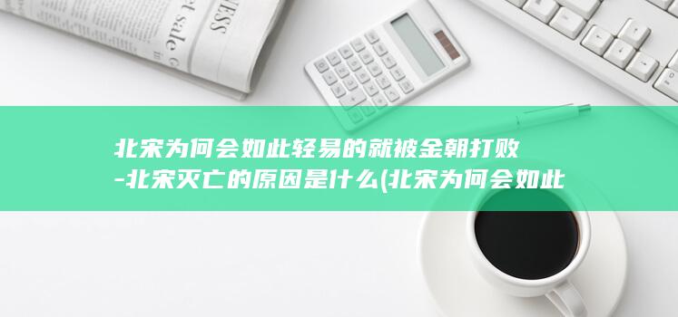 北宋为何会如此轻易的就被金朝打败-北宋灭亡的原因是什么 (北宋为何会如此强大)(图1)