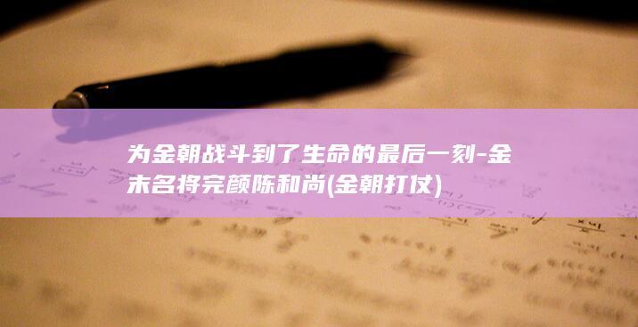 为金朝战斗到了生命的最后一刻-金末名将完颜陈和尚 (金朝打仗)(图1)
