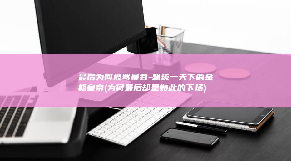 最后为何被骂暴君-想统一天下的金朝皇帝 (为何最后却是如此的下场)(图1) 最后为何被骂暴君-想统一天下的金朝皇帝 (为何最后却是如此的下场)(图1)