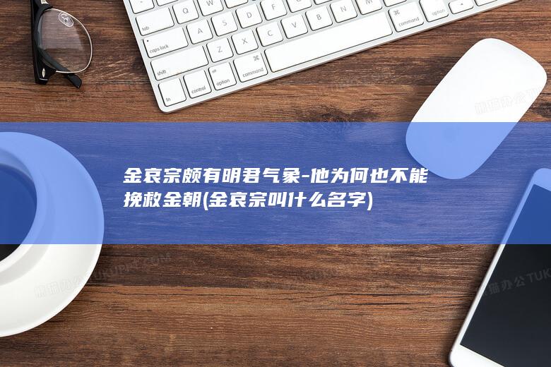 金哀宗颇有明君气象-他为何也不能挽救金朝 (金哀宗叫什么名字)(图1)