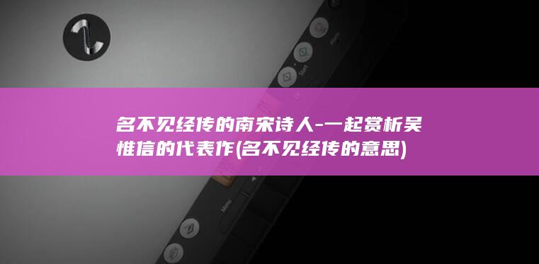 名不见经传的南宋诗人-一起赏析吴惟信的代表作 (名不见经传的意思)(图1)